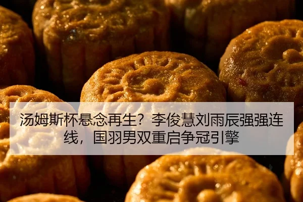 汤姆斯杯悬念再生？李俊慧刘雨辰强强连线，国羽男双重启争冠引擎
