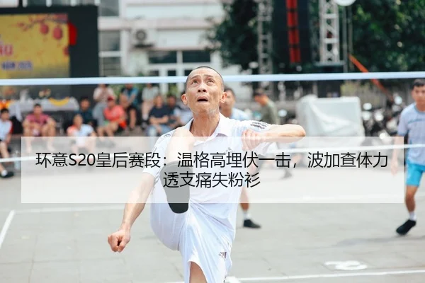 环意S20皇后赛段：温格高埋伏一击，波加查体力透支痛失粉衫