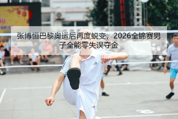 张博恒巴黎奥运后再度蜕变，2026全锦赛男子全能零失误夺金