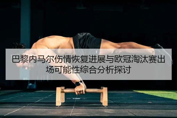 巴黎内马尔伤情恢复进展与欧冠淘汰赛出场可能性综合分析探讨